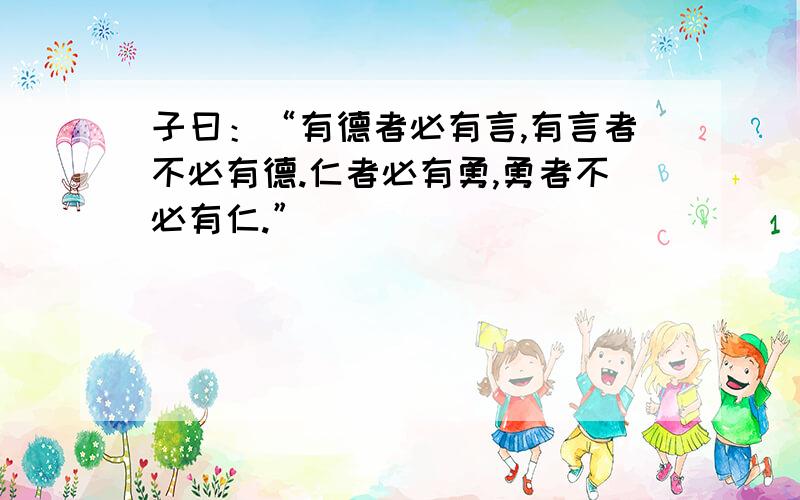 子曰：“有德者必有言,有言者不必有德.仁者必有勇,勇者不必有仁.”