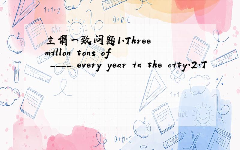 主谓一致问题1.Three millon tons of ____ every year in the city.2.T