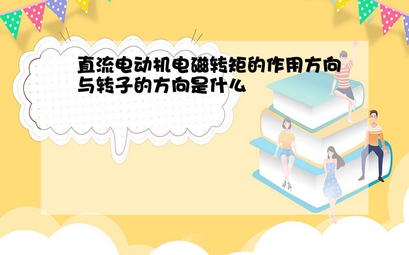 直流电动机电磁转矩的作用方向与转子的方向是什么