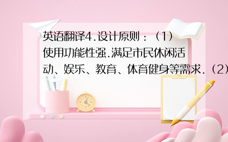 英语翻译4.设计原则：（1）使用功能性强.满足市民休闲活动、娱乐、教育、体育健身等需求.（2）生态环保的原则.强调生态,