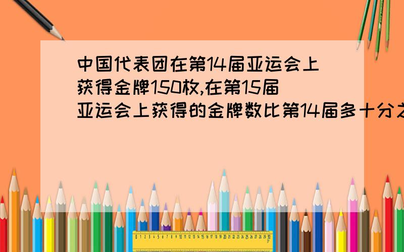 中国代表团在第14届亚运会上获得金牌150枚,在第15届亚运会上获得的金牌数比第14届多十分之一.中国代表团