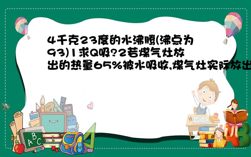 4千克23度的水沸腾(沸点为93)1求Q吸?2若煤气灶放出的热量65%被水吸收,煤气灶实际放出的热量?