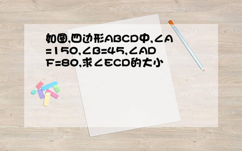 如图,四边形ABCD中,∠A=150,∠B=45,∠ADF=80,求∠ECD的大小