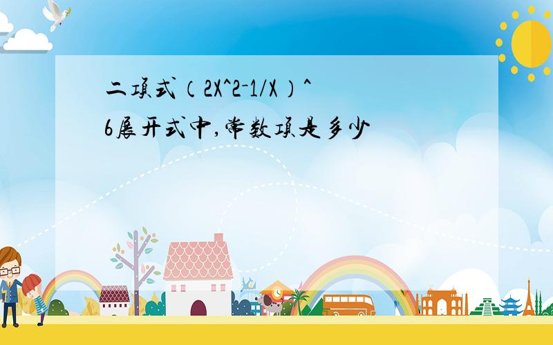 二项式（2X^2－1/X）^6展开式中,常数项是多少