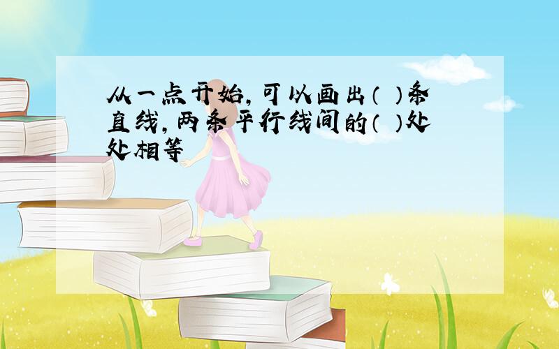 从一点开始,可以画出（ ）条直线,两条平行线间的（ ）处处相等