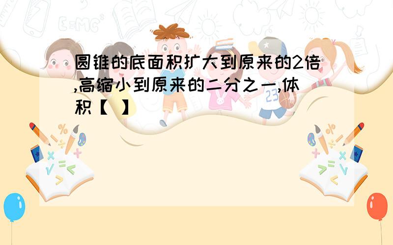 圆锥的底面积扩大到原来的2倍,高缩小到原来的二分之一,体积【 】