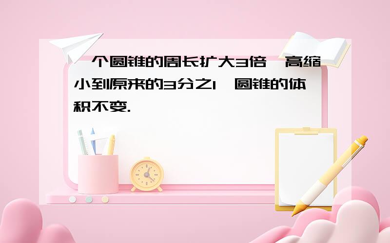 一个圆锥的周长扩大3倍,高缩小到原来的3分之1,圆锥的体积不变.