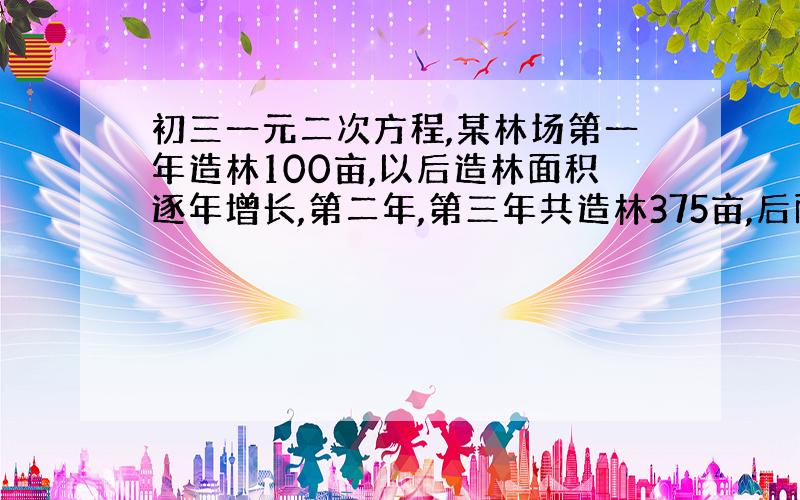 初三一元二次方程,某林场第一年造林100亩,以后造林面积逐年增长,第二年,第三年共造林375亩,后两年平均每年增长率是多