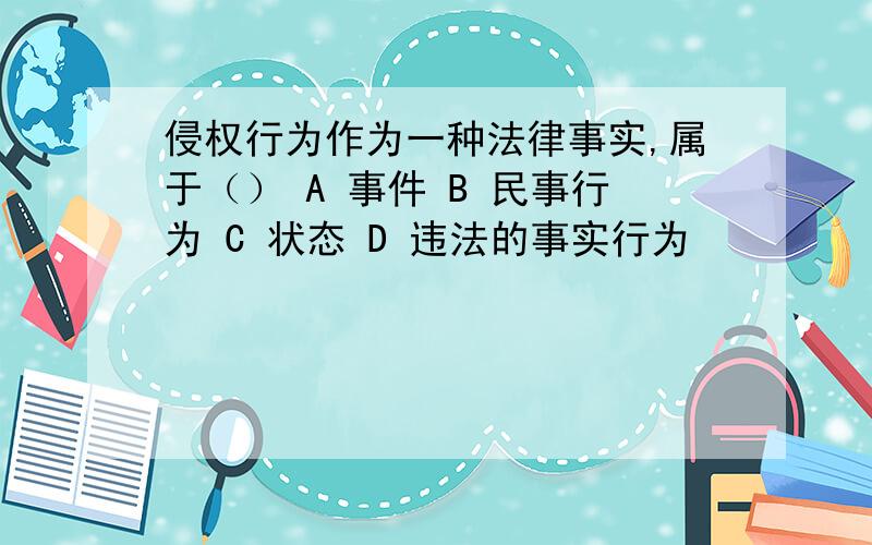 侵权行为作为一种法律事实,属于（） A 事件 B 民事行为 C 状态 D 违法的事实行为