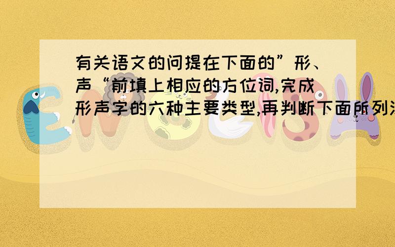 有关语文的问提在下面的”形、声“前填上相应的方位词,完成形声字的六种主要类型,再判断下面所列汉字属于哪一类型,分别写在相