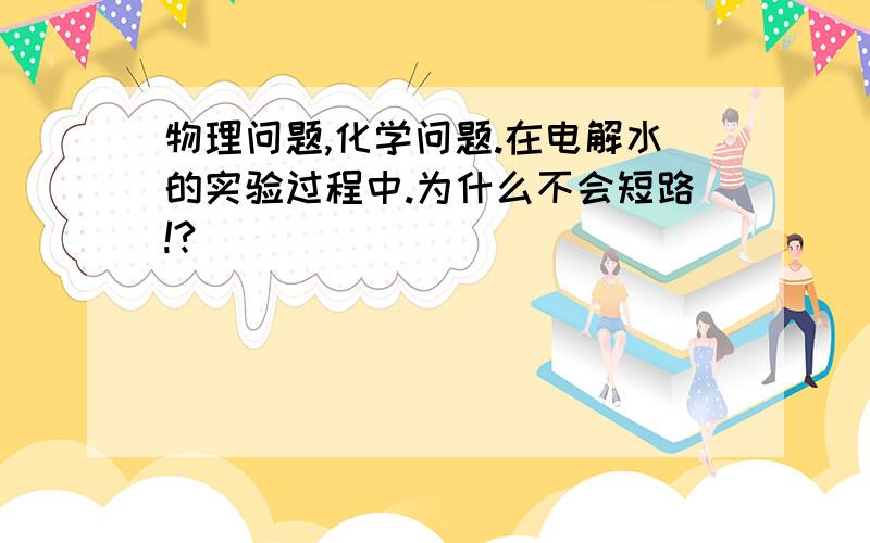 物理问题,化学问题.在电解水的实验过程中.为什么不会短路!?