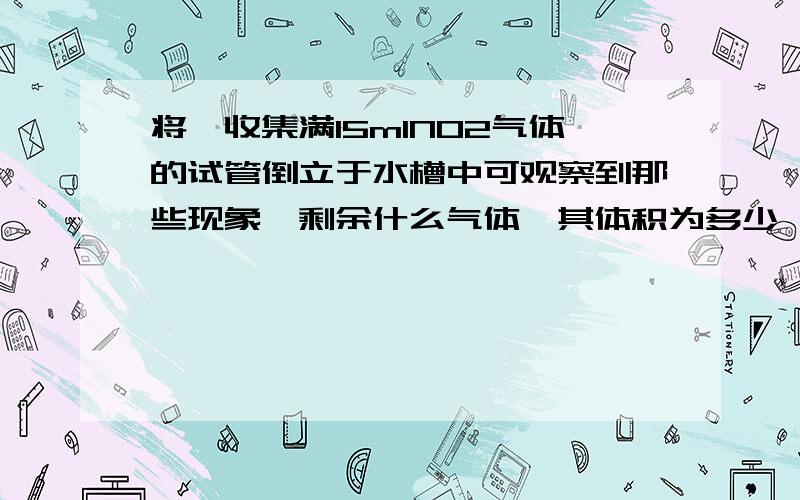 将一收集满15mlNO2气体的试管倒立于水槽中可观察到那些现象,剩余什么气体,其体积为多少