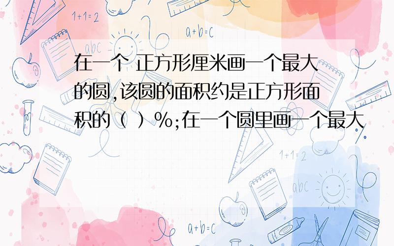 在一个 正方形厘米画一个最大的圆,该圆的面积约是正方形面积的（ ）%;在一个圆里画一个最大