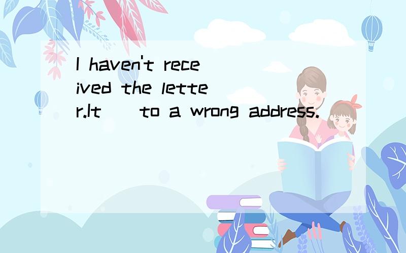 I haven't received the letter.It()to a wrong address.