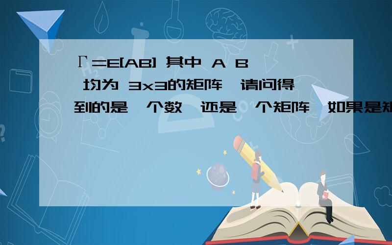 Γ=E[AB] 其中 A B 均为 3x3的矩阵,请问得到的是一个数,还是一个矩阵,如果是矩阵,是几乘以几的?