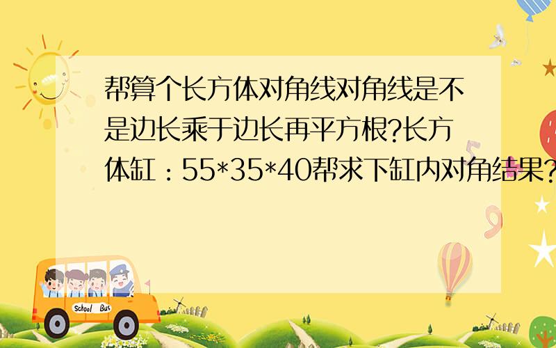 帮算个长方体对角线对角线是不是边长乘于边长再平方根?长方体缸：55*35*40帮求下缸内对角结果?