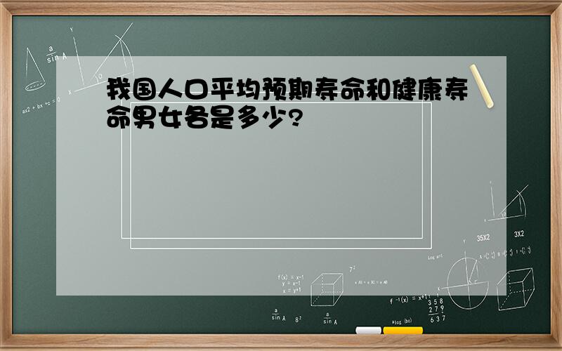 我国人口平均预期寿命和健康寿命男女各是多少?