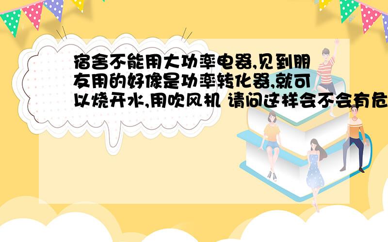 宿舍不能用大功率电器,见到朋友用的好像是功率转化器,就可以烧开水,用吹风机 请问这样会不会有危险啊,