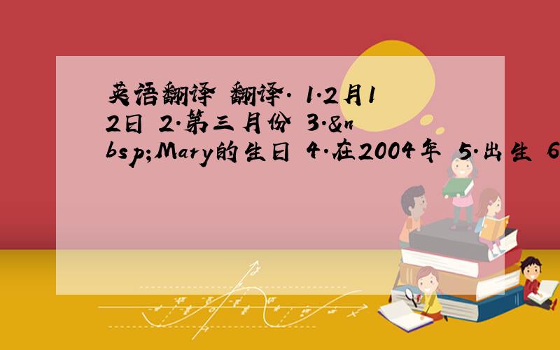 英语翻译 翻译. 1.2月12日 2.第三月份 3. Mary的生日 4.在2004年 5.出生 6.12岁