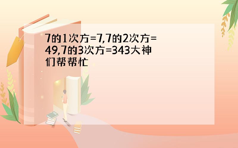 7的1次方=7,7的2次方=49,7的3次方=343大神们帮帮忙