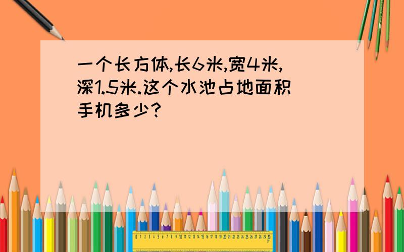 一个长方体,长6米,宽4米,深1.5米.这个水池占地面积手机多少?