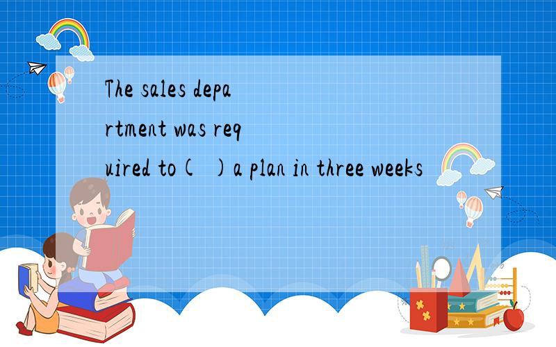 The sales department was required to( )a plan in three weeks