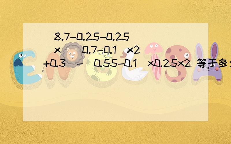 (8.7-0.25-0.25)x[(0.7-0.1)x2+0.3]-(0.55-0.1)x0.25x2 等于多少 谁帮我