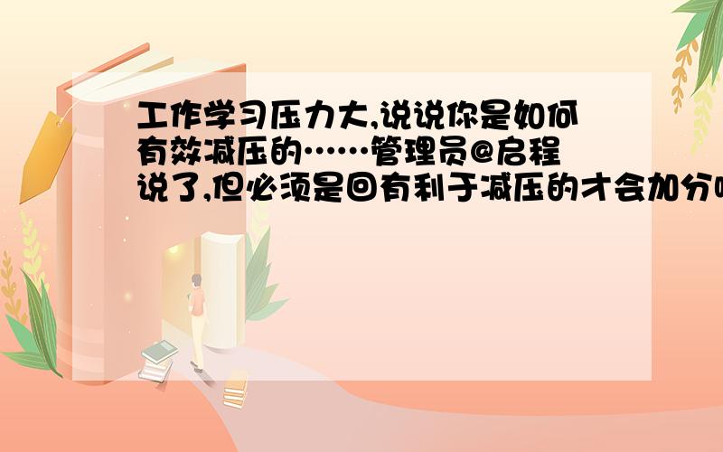 工作学习压力大,说说你是如何有效减压的……管理员@启程 说了,但必须是回有利于减压的才会加分哦.