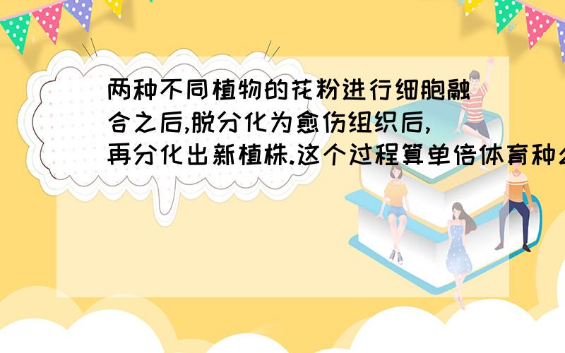 两种不同植物的花粉进行细胞融合之后,脱分化为愈伤组织后,再分化出新植株.这个过程算单倍体育种么?