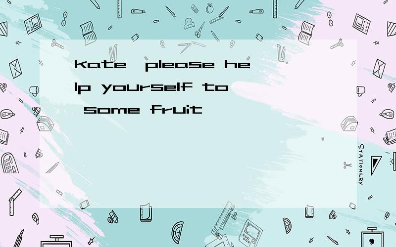 kate,please help yourself to some fruit