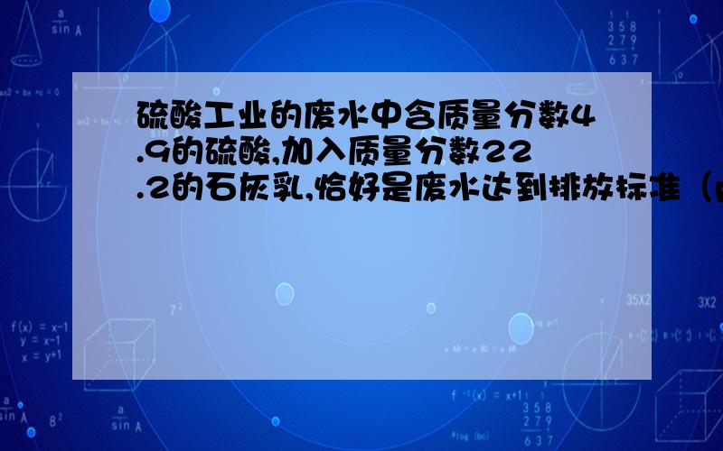 硫酸工业的废水中含质量分数4.9的硫酸,加入质量分数22.2的石灰乳,恰好是废水达到排放标准（ph=7）.