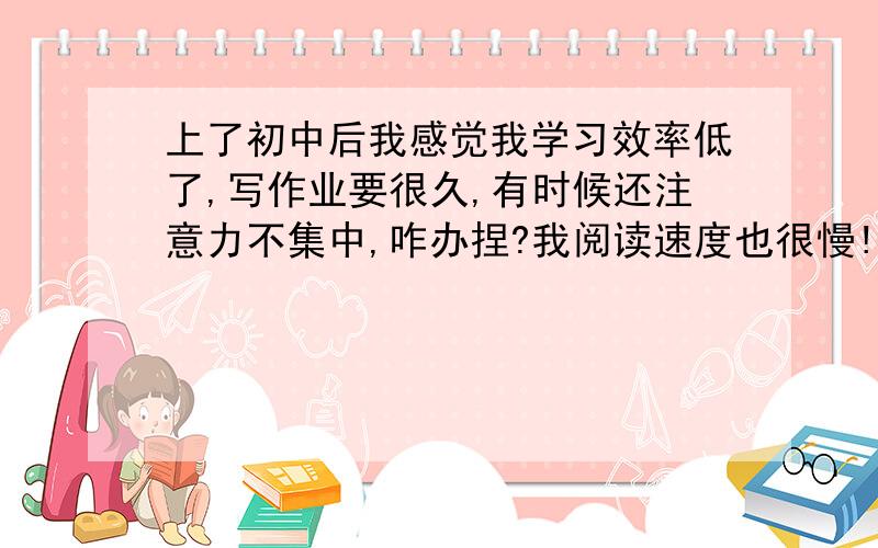 上了初中后我感觉我学习效率低了,写作业要很久,有时候还注意力不集中,咋办捏?我阅读速度也很慢!