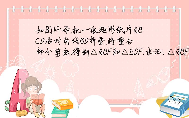 如图所示，把一张矩形纸片ABCD沿对角线BD折叠，将重合部分剪去，得到△ABF和△EDF．求证：△ABF≌△EDF．