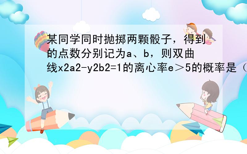 某同学同时抛掷两颗骰子，得到的点数分别记为a、b，则双曲线x2a2-y2b2=1的离心率e＞5的概率是（　　）