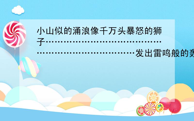 小山似的涌浪像千万头暴怒的狮子………………………………………………………………发出雷鸣般的轰响.