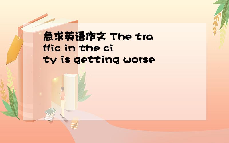 急求英语作文 The traffic in the city is getting worse