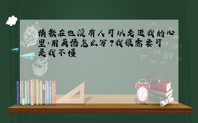 请教在也没有人可以走进我的心里.用英语怎么写?我很需要可是我不懂