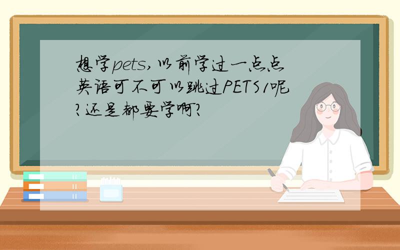 想学pets,以前学过一点点英语可不可以跳过PETS1呢?还是都要学啊?