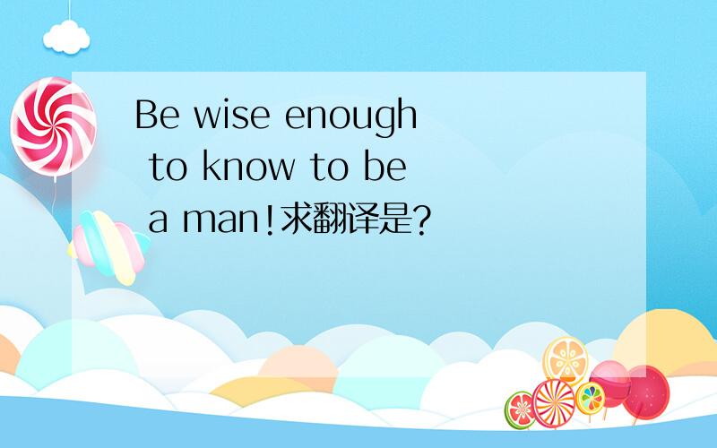 Be wise enough to know to be a man!求翻译是?