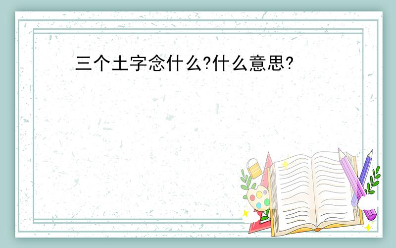 三个土字念什么?什么意思?