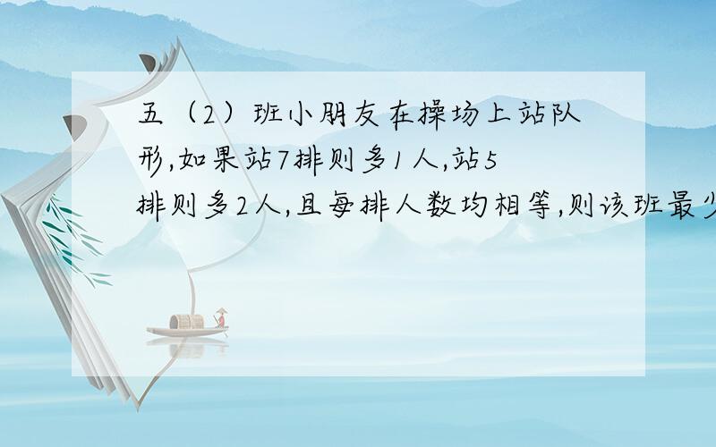 五（2）班小朋友在操场上站队形,如果站7排则多1人,站5排则多2人,且每排人数均相等,则该班最少可能有多