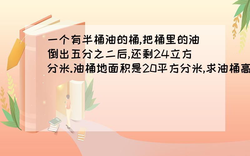 一个有半桶油的桶,把桶里的油倒出五分之二后,还剩24立方分米.油桶地面积是20平方分米,求油桶高是多少