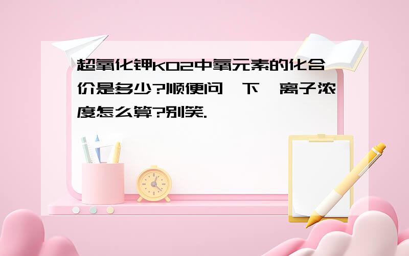 超氧化钾KO2中氧元素的化合价是多少?顺便问一下,离子浓度怎么算?别笑.