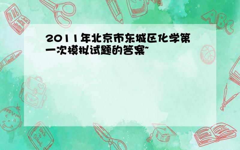 2011年北京市东城区化学第一次模拟试题的答案~