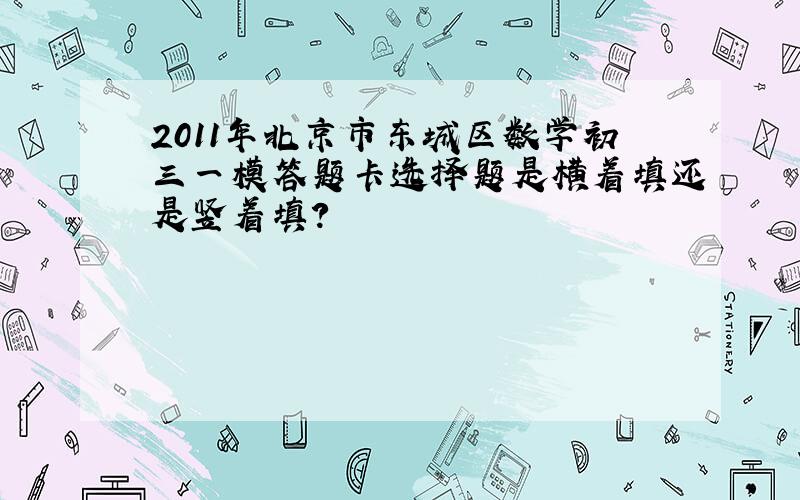 2011年北京市东城区数学初三一模答题卡选择题是横着填还是竖着填?