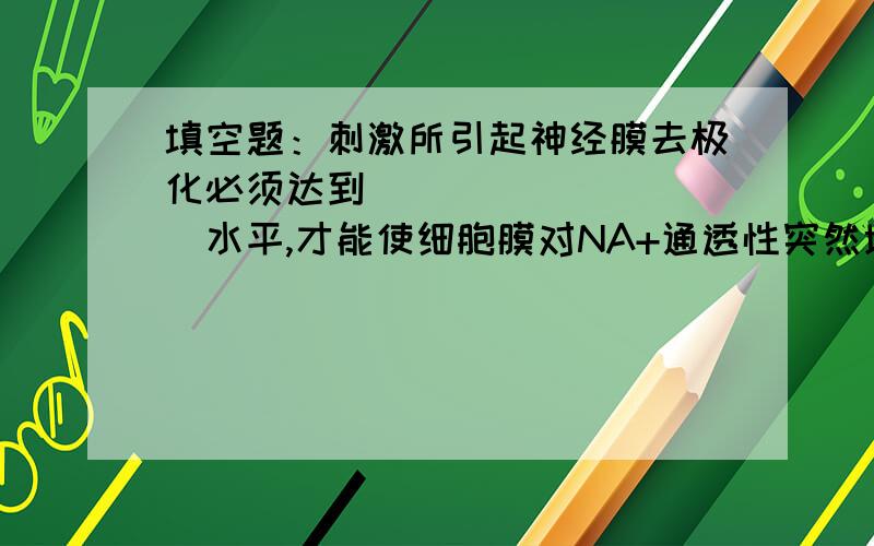 填空题：刺激所引起神经膜去极化必须达到​（ ）水平,才能使细胞膜对NA+通透性突然增大