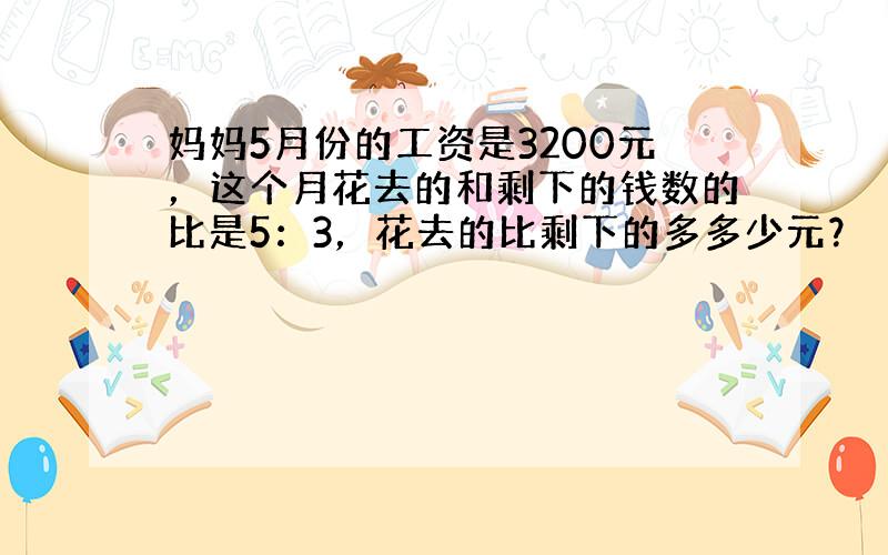 妈妈5月份的工资是3200元，这个月花去的和剩下的钱数的比是5：3，花去的比剩下的多多少元？