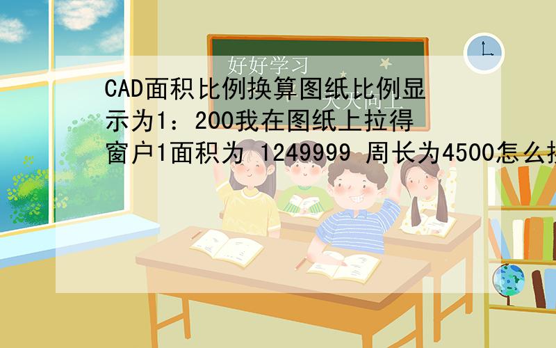 CAD面积比例换算图纸比例显示为1：200我在图纸上拉得窗户1面积为 1249999 周长为4500怎么换算成平方米?求