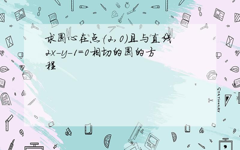 求圆心在点(2,0)且与直线2x-y-1=0相切的圆的方程