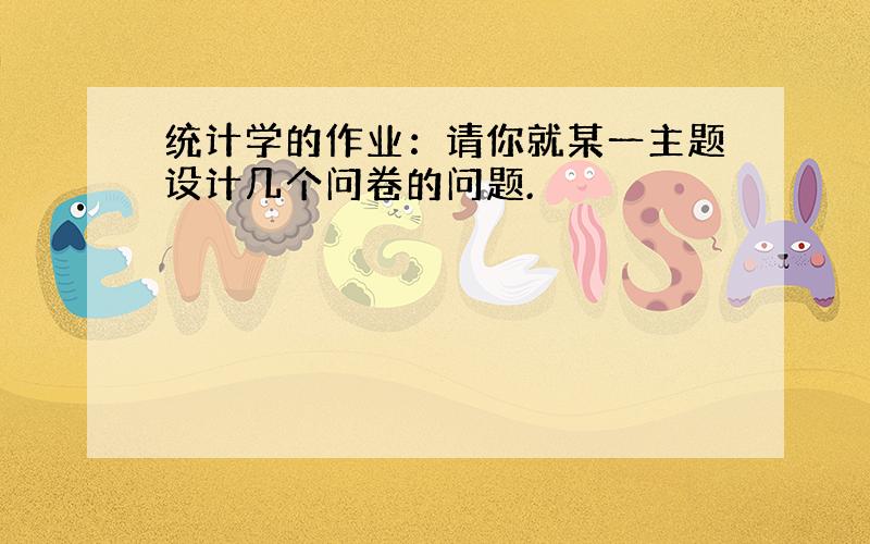 统计学的作业：请你就某一主题设计几个问卷的问题.